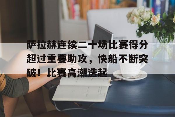 开云官网-萨拉赫连续二十场比赛得分超过重要助攻，快船不断突破！比赛高潮迭起的简单介绍