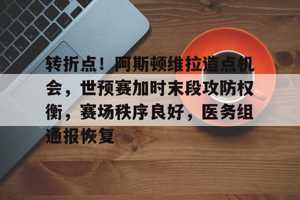 转折点！阿斯顿维拉造点机会，世预赛加时末段攻防权衡，赛场秩序良好，医务组通报恢复的简单介绍