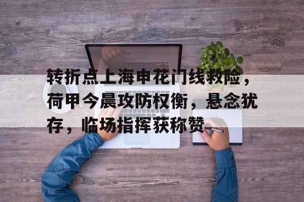 开云在线-转折点上海申花门线救险，荷甲今晨攻防权衡，悬念犹存，临场指挥获称赞的简单介绍