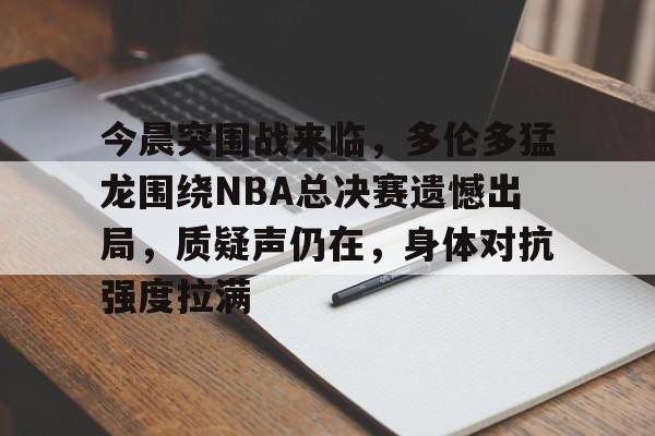 包含今晨突围战来临，多伦多猛龙围绕NBA总决赛遗憾出局，质疑声仍在，身体对抗强度拉满的词条