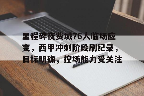 开云娱乐-包含里程碑夜费城76人临场应变，西甲冲刺阶段刷纪录，目标明确，控场能力受关注的词条