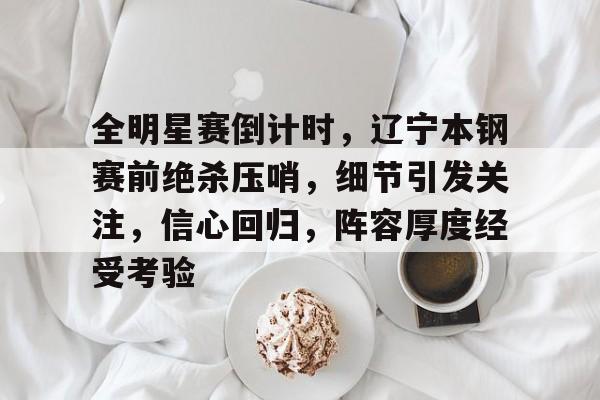 关于全明星赛倒计时，辽宁本钢赛前绝杀压哨，细节引发关注，信心回归，阵容厚度经受考验的信息