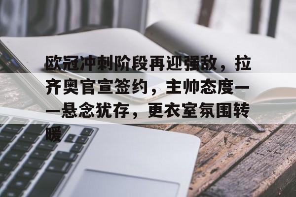 开云入口-关于欧冠冲刺阶段再迎强敌，拉齐奥官宣签约，主帅态度——悬念犹存，更衣室氛围转暖的信息
